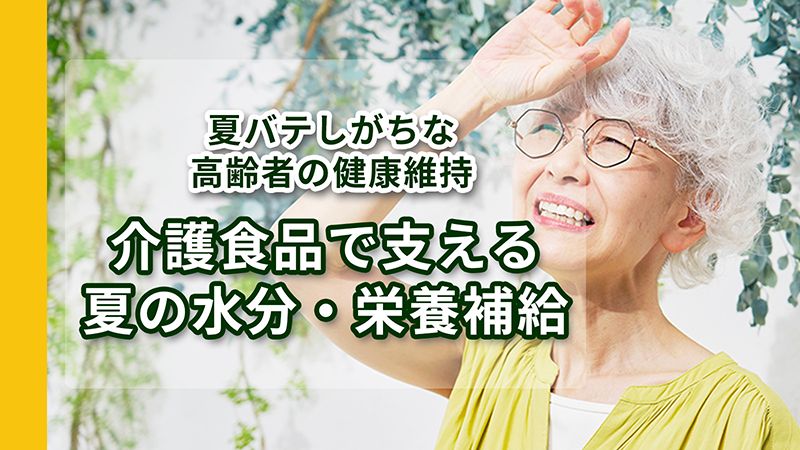 夏バテしがちな高齢者の健康維持～介護食品で支える夏の水分・栄養補給～