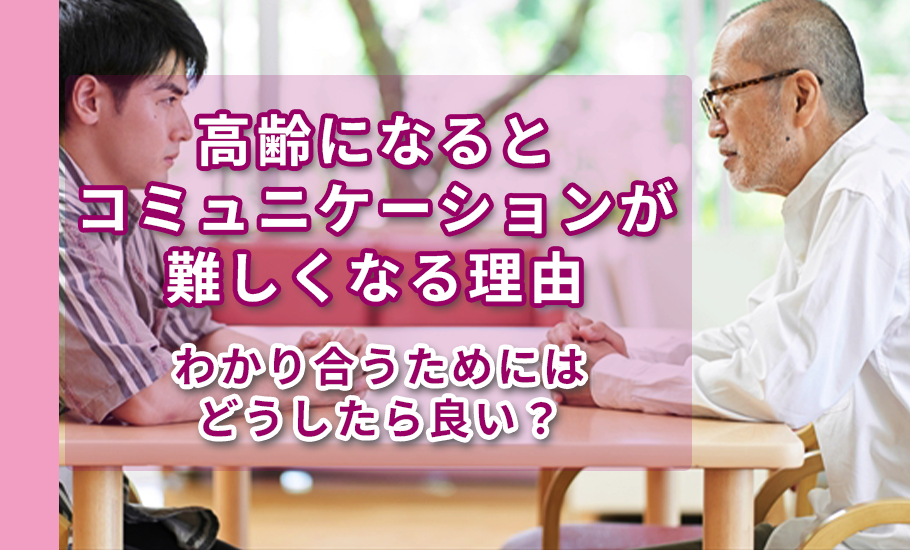 高齢になるとコミュニケーションが難しくなる理由～わかり合うためにはどうしたら良い？
