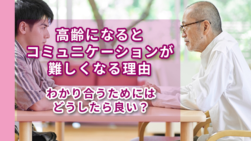 高齢になるとコミュニケーションが難しくなる理由～わかり合うためにはどうしたら良い？