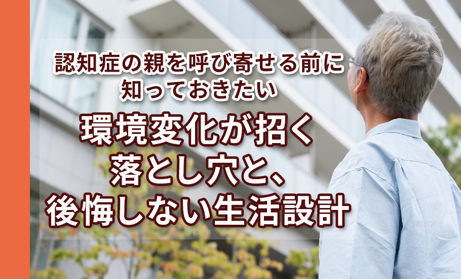 認知症の親を呼び寄せる前に知っておきたい─環境変化が招く落とし穴と、後悔しないための生活設計