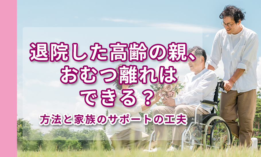 退院した高齢の親、おむつ離れはできる？方法と家族のサポートの工夫