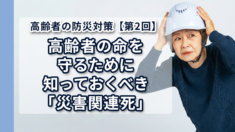 高齢者の防災対策〜高齢者の命を守るために知っておくべき「災害関連死」〜