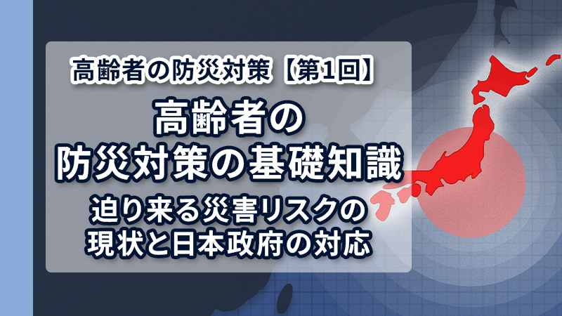 高齢者の防災対策の基礎知識〜迫り来る災害リスクの現状と政府の対応〜