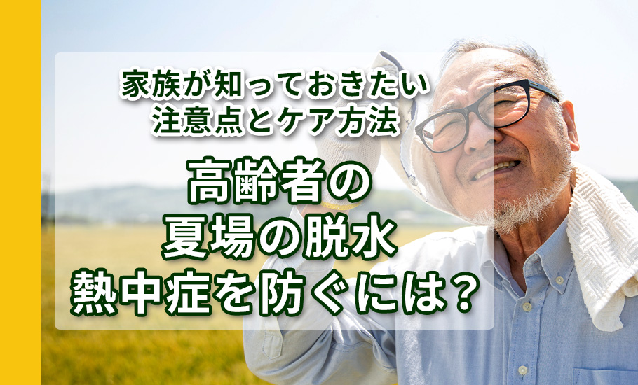 高齢者の夏場の脱水・熱中症を防ぐには？ 家族が知っておきたい注意点とケア方法