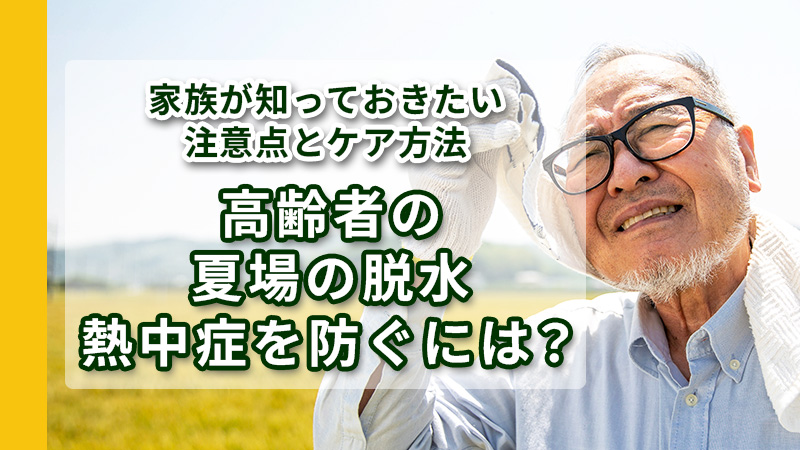 高齢者の夏場の脱水・熱中症を防ぐには？家族が知っておきたい注意点とケア方法>