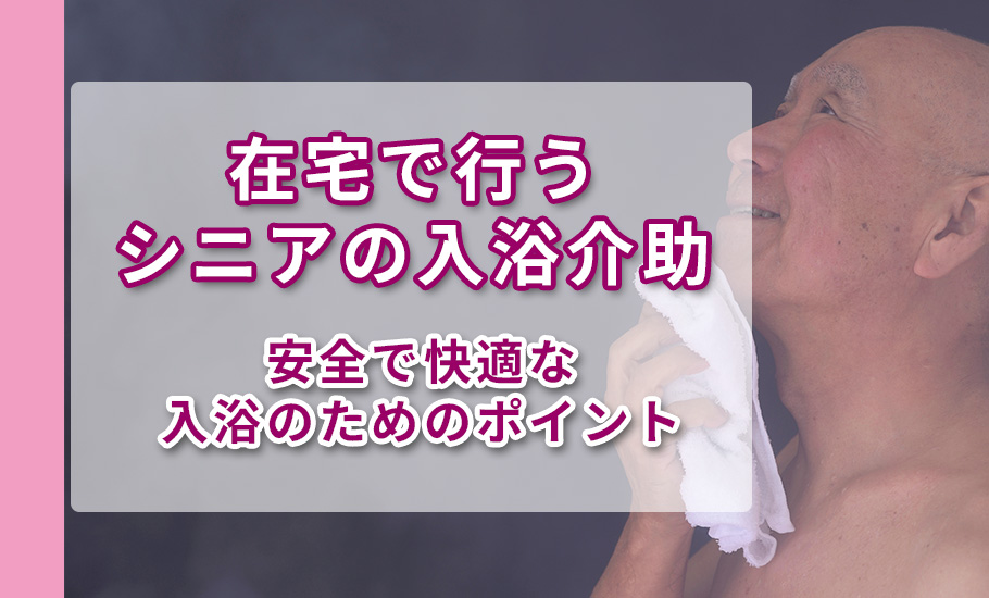 在宅で行うシニアの入浴介助 | 安全で快適な入浴のためのポイント
