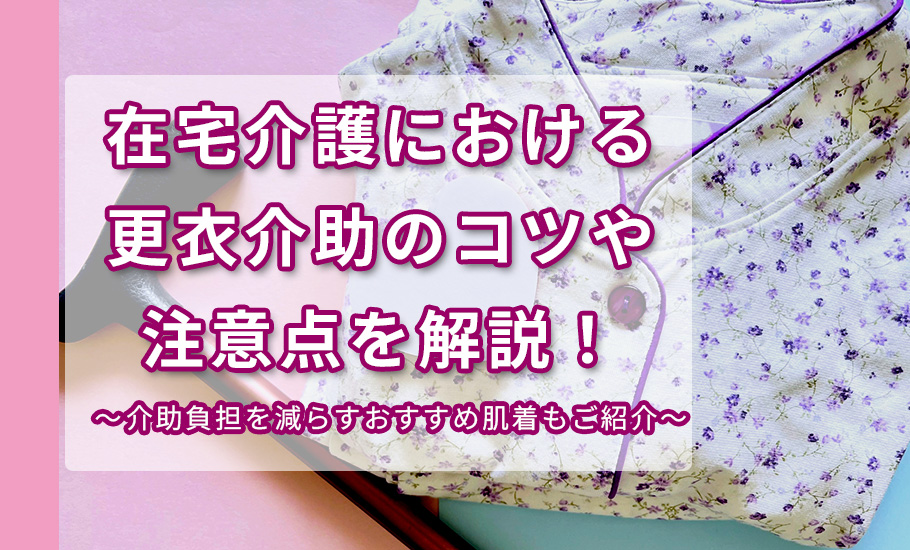 在宅介護における更衣介助のコツや注意点を解説！　介助の負担を減らす「おすすめ肌着」も紹介