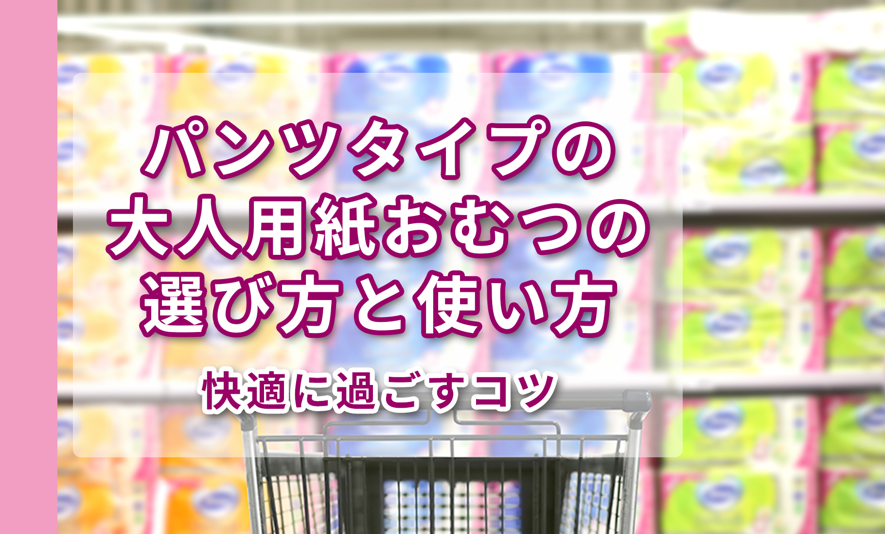 パンツタイプの大人用紙おむつの選び方と使い方｜快適に過ごすコツ