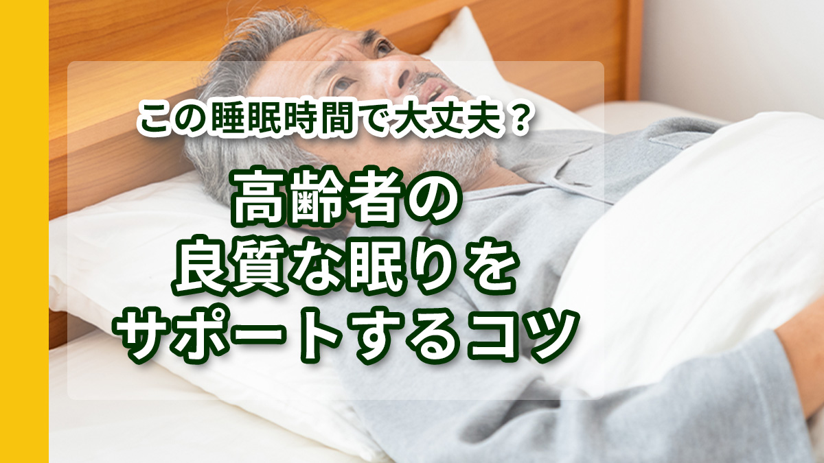 この睡眠時間で大丈夫？高齢者の良質な眠りをサポートするコツ