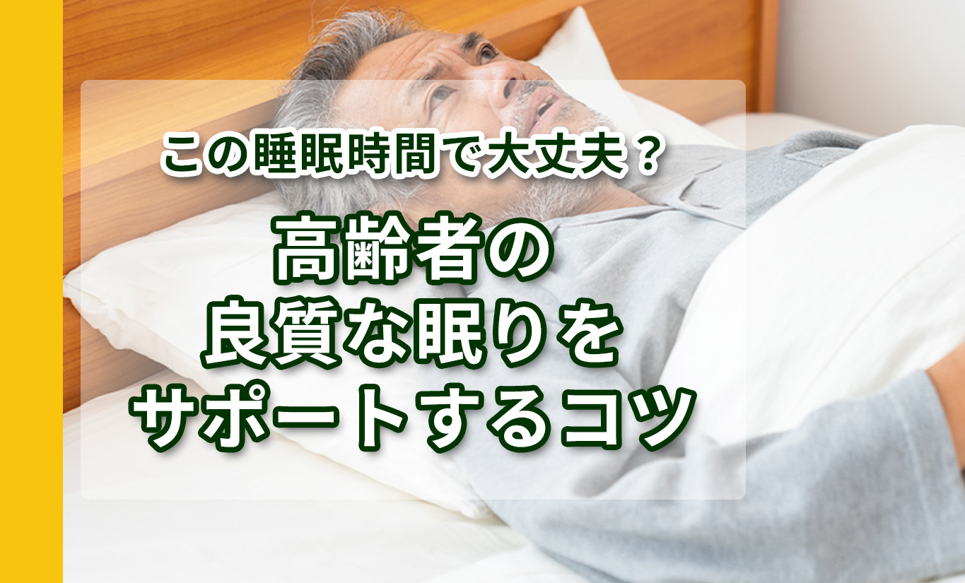 この睡眠時間で大丈夫？高齢者の良質な眠りをサポートするコツ
