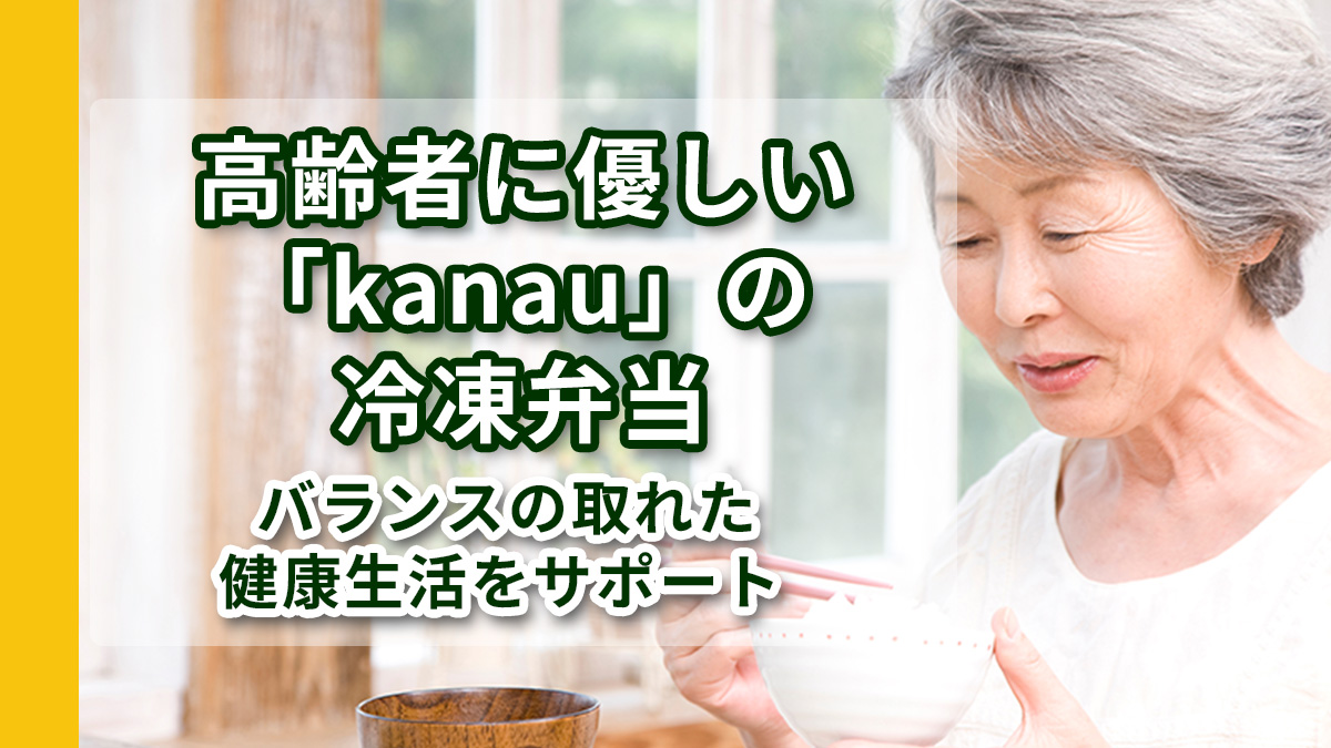 高齢者に優しい「kanau」の冷凍弁当で、バランスの取れた健康生活をサポート