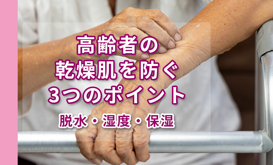高齢者の乾燥肌を防ぐ3つのポイント【脱水・湿度・保湿】