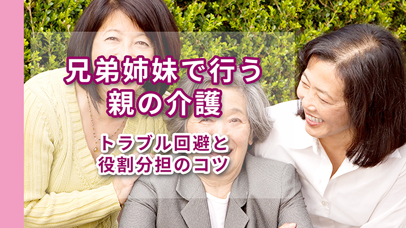 兄弟姉妹で行う親の介護｜トラブル回避と役割分担のコツ